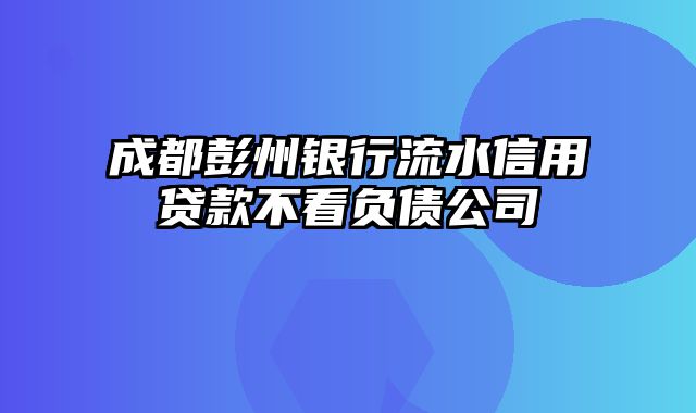 成都彭州银行流水信用贷款不看负债公司