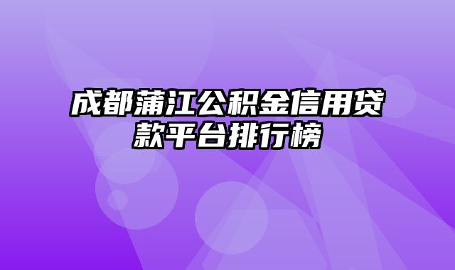 成都蒲江公积金信用贷款平台排行榜