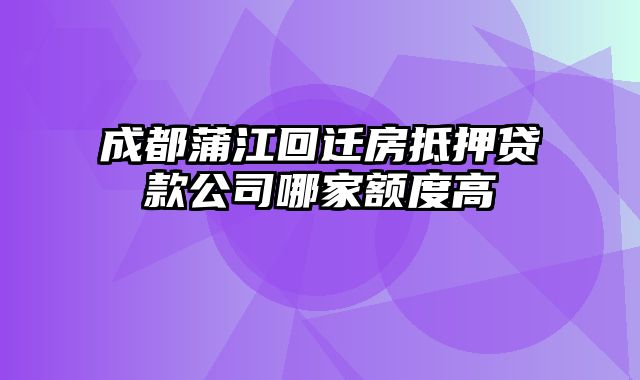 成都蒲江回迁房抵押贷款公司哪家额度高