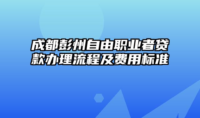 成都彭州自由职业者贷款办理流程及费用标准