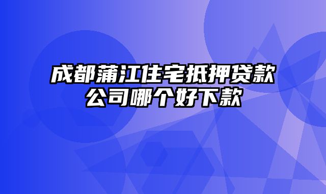 成都蒲江住宅抵押贷款公司哪个好下款