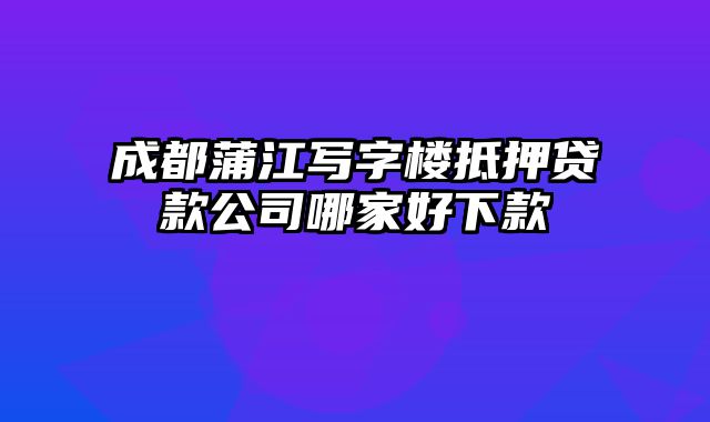 成都蒲江写字楼抵押贷款公司哪家好下款