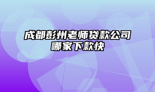 成都彭州老师贷款公司哪家下款快