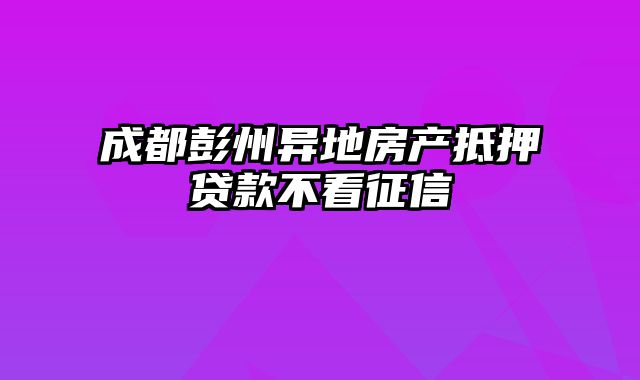 成都彭州异地房产抵押贷款不看征信