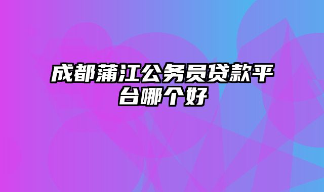 成都蒲江公务员贷款平台哪个好