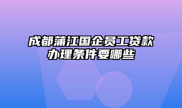 成都蒲江国企员工贷款办理条件要哪些