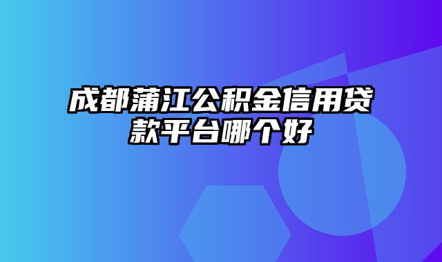 成都蒲江公积金信用贷款平台哪个好