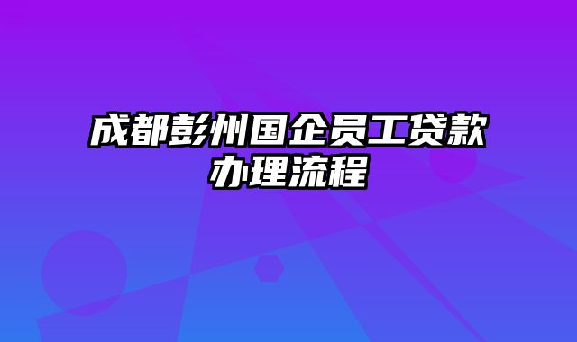 成都彭州国企员工贷款办理流程