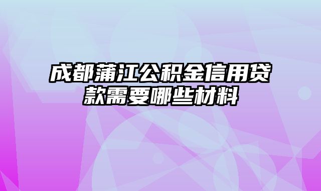 成都蒲江公积金信用贷款需要哪些材料