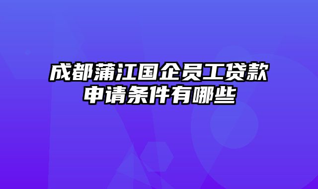 成都蒲江国企员工贷款申请条件有哪些