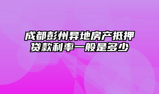 成都彭州异地房产抵押贷款利率一般是多少