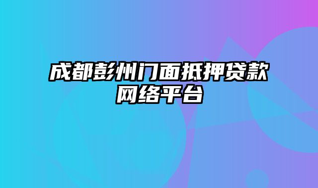 成都彭州门面抵押贷款网络平台