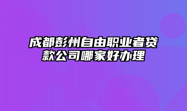 成都彭州自由职业者贷款公司哪家好办理