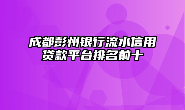 成都彭州银行流水信用贷款平台排名前十