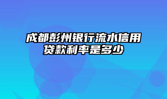 成都彭州银行流水信用贷款利率是多少