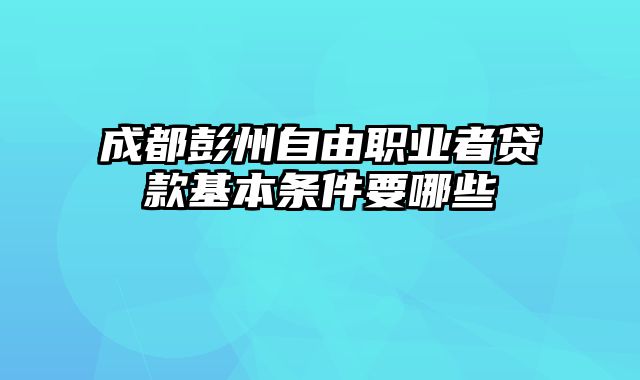 成都彭州自由职业者贷款基本条件要哪些