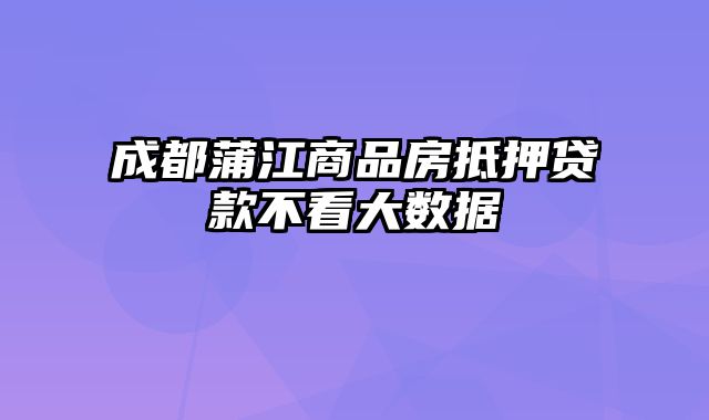 成都蒲江商品房抵押贷款不看大数据