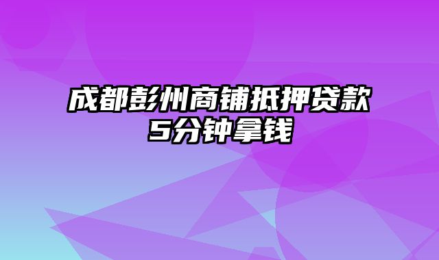 成都彭州商铺抵押贷款5分钟拿钱