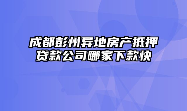 成都彭州异地房产抵押贷款公司哪家下款快