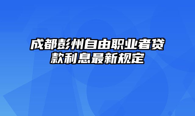 成都彭州自由职业者贷款利息最新规定