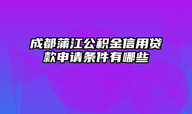 成都蒲江公积金信用贷款申请条件有哪些