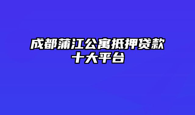 成都蒲江公寓抵押贷款十大平台