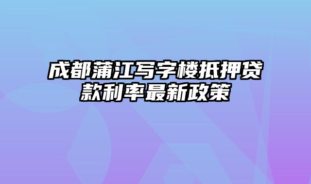 成都蒲江写字楼抵押贷款利率最新政策