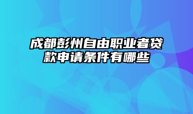 成都彭州自由职业者贷款申请条件有哪些