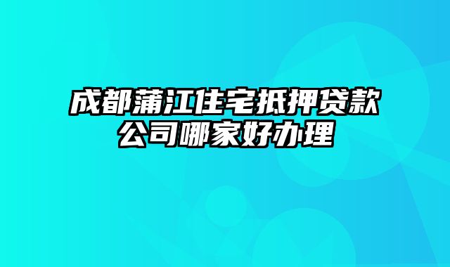 成都蒲江住宅抵押贷款公司哪家好办理