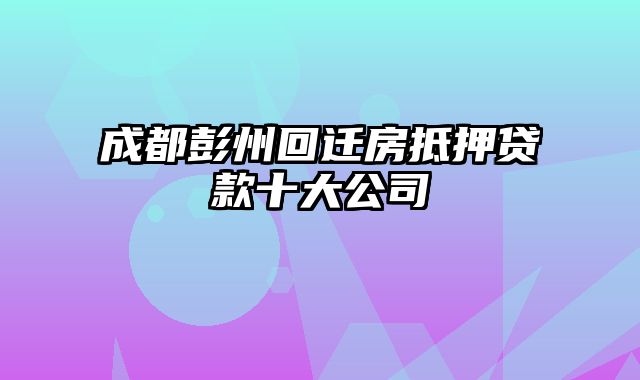 成都彭州回迁房抵押贷款十大公司