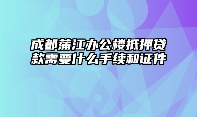 成都蒲江办公楼抵押贷款需要什么手续和证件