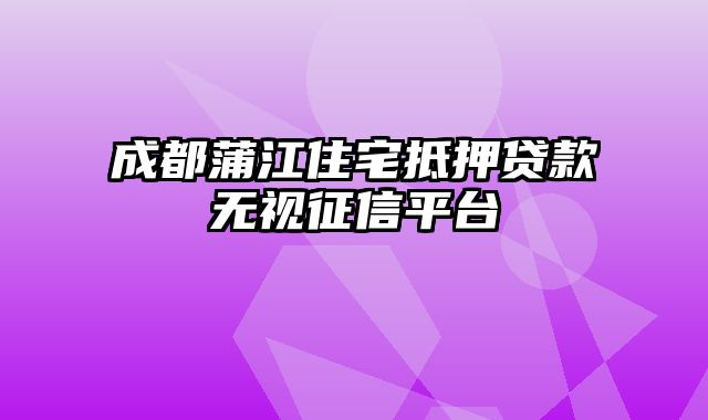 成都蒲江住宅抵押贷款无视征信平台