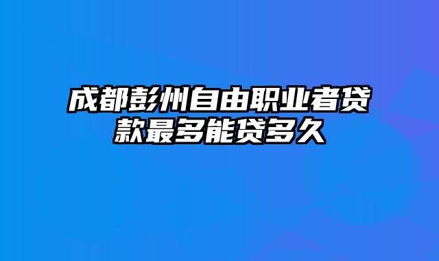 成都彭州自由职业者贷款最多能贷多久