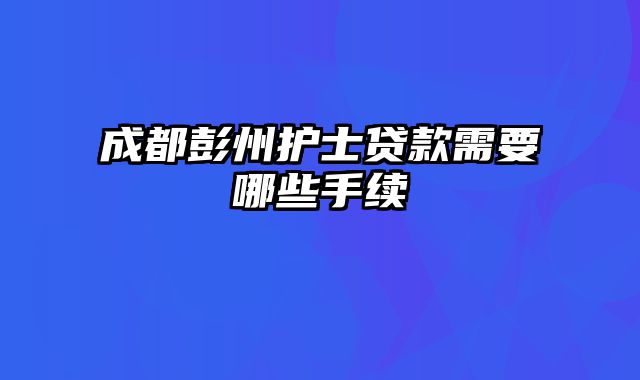 成都彭州护士贷款需要哪些手续