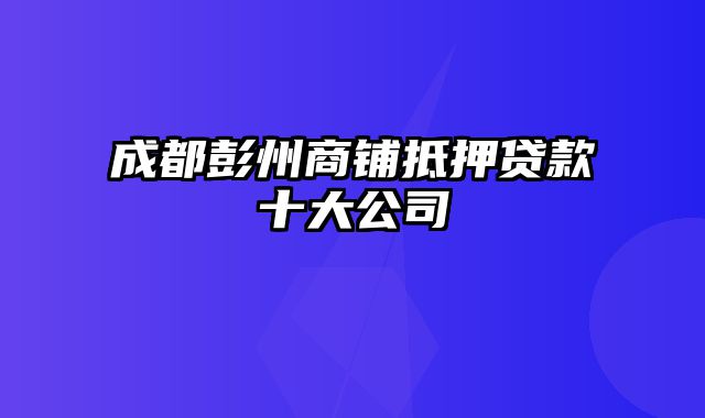 成都彭州商铺抵押贷款十大公司