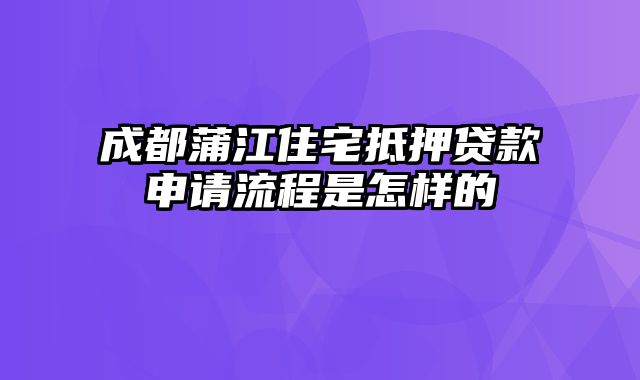 成都蒲江住宅抵押贷款申请流程是怎样的