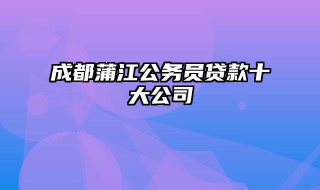 成都蒲江公务员贷款十大公司