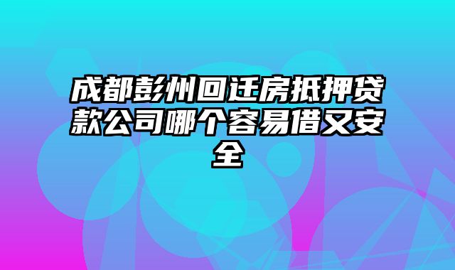 成都彭州回迁房抵押贷款公司哪个容易借又安全