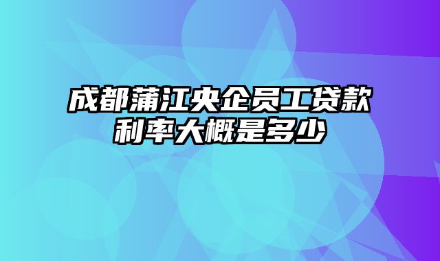 成都蒲江央企员工贷款利率大概是多少