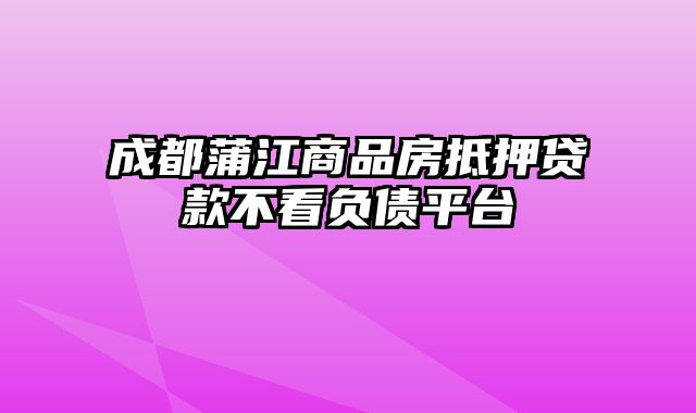 成都蒲江商品房抵押贷款不看负债平台