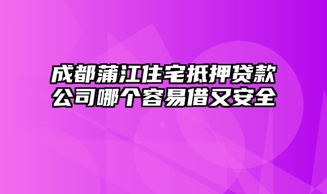 成都蒲江住宅抵押贷款公司哪个容易借又安全