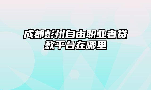 成都彭州自由职业者贷款平台在哪里