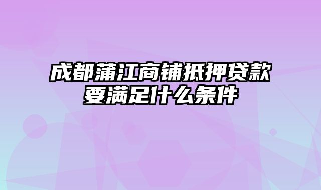 成都蒲江商铺抵押贷款要满足什么条件