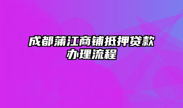 成都蒲江商铺抵押贷款办理流程