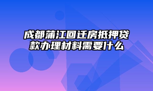 成都蒲江回迁房抵押贷款办理材料需要什么