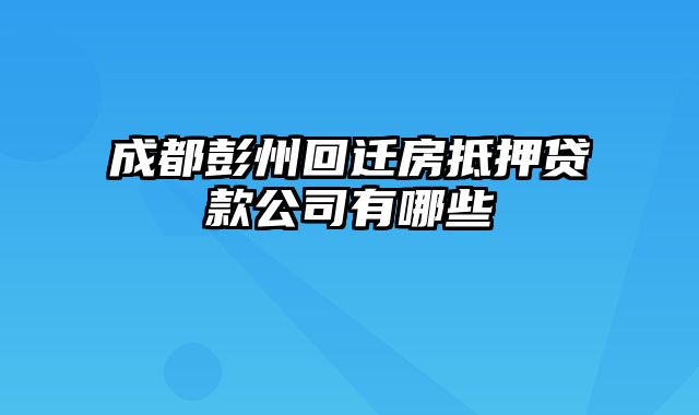 成都彭州回迁房抵押贷款公司有哪些