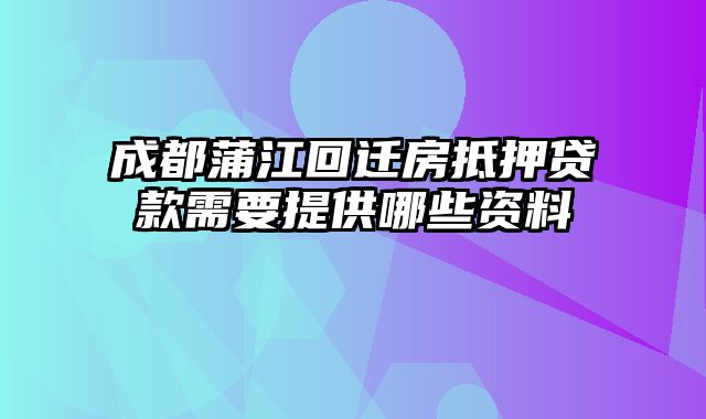 成都蒲江回迁房抵押贷款需要提供哪些资料