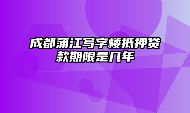 成都蒲江写字楼抵押贷款期限是几年