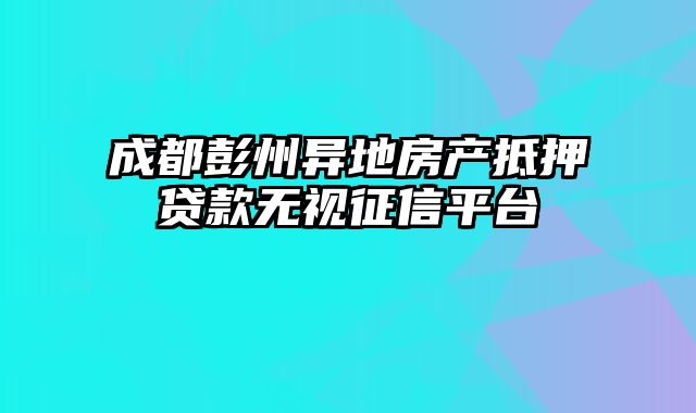 成都彭州异地房产抵押贷款无视征信平台