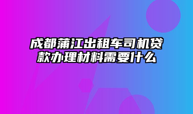 成都蒲江出租车司机贷款办理材料需要什么